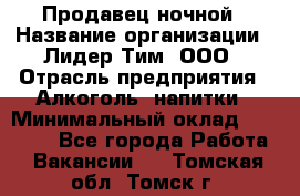 Продавец ночной › Название организации ­ Лидер Тим, ООО › Отрасль предприятия ­ Алкоголь, напитки › Минимальный оклад ­ 27 500 - Все города Работа » Вакансии   . Томская обл.,Томск г.